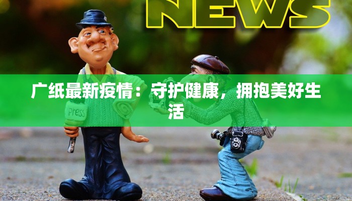 广纸最新疫情：守护健康，拥抱美好生活