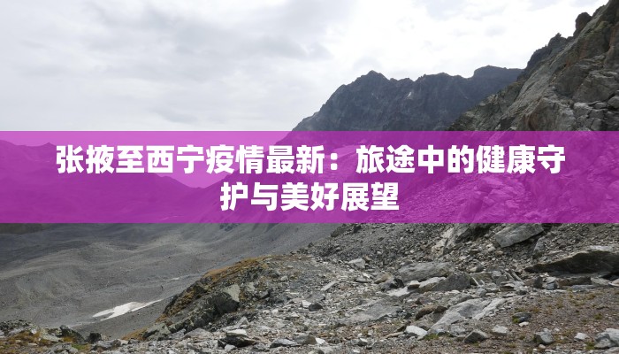 张掖至西宁疫情最新：旅途中的健康守护与美好展望