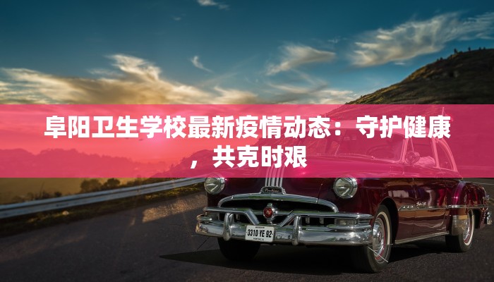阜阳卫生学校最新疫情动态：守护健康，共克时艰