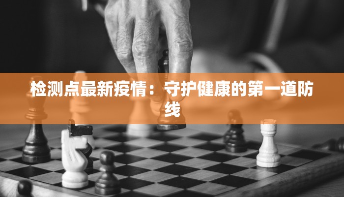 检测点最新疫情：守护健康的第一道防线