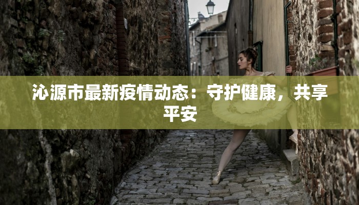 沁源市最新疫情动态：守护健康，共享平安