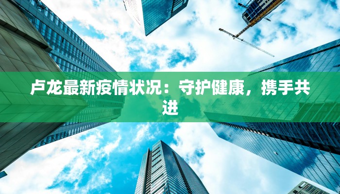 卢龙最新疫情状况：守护健康，携手共进