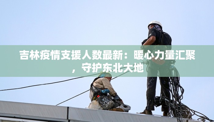 吉林疫情支援人数最新：暖心力量汇聚，守护东北大地