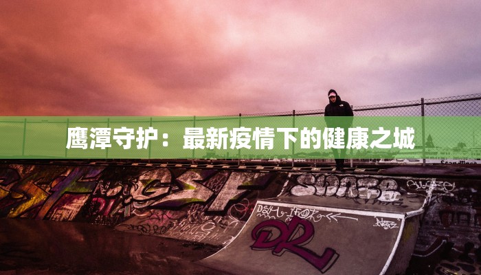 鹰潭守护：最新疫情下的健康之城