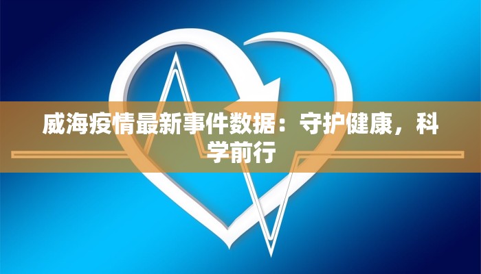 威海疫情最新事件数据：守护健康，科学前行