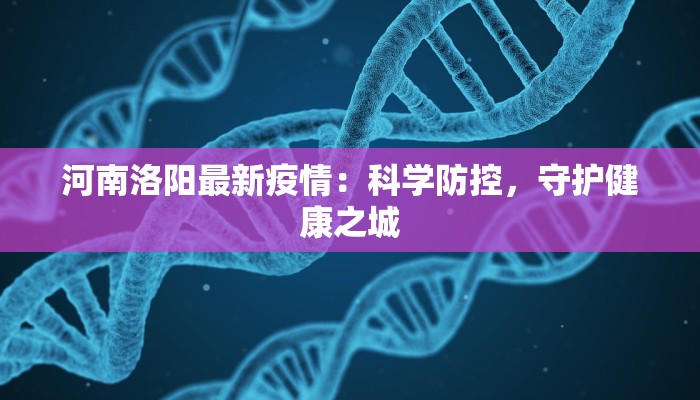 河南洛阳最新疫情：科学防控，守护健康之城