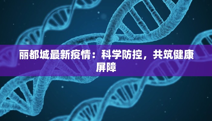 丽都城最新疫情：科学防控，共筑健康屏障