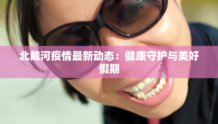 北戴河疫情最新动态：健康守护与美好假期