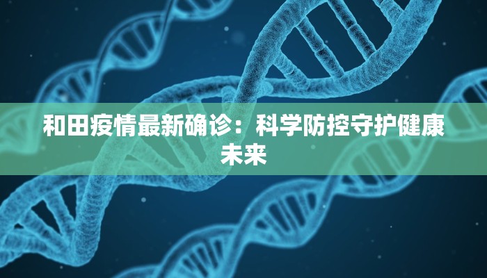 和田疫情最新确诊：科学防控守护健康未来