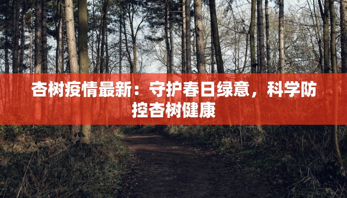 杏树疫情最新：守护春日绿意，科学防控杏树健康