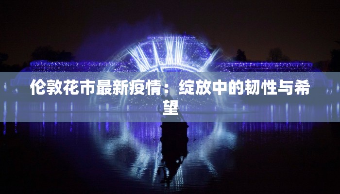 伦敦花市最新疫情：绽放中的韧性与希望