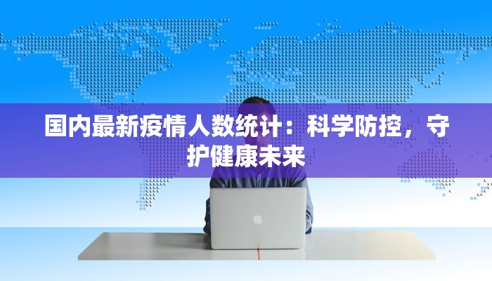 国内最新疫情人数统计：科学防控，守护健康未来
