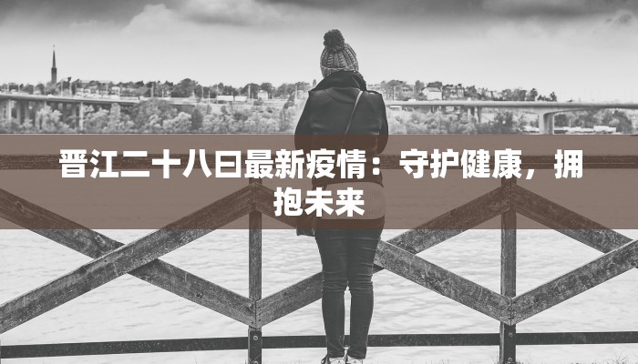 晋江二十八曰最新疫情：守护健康，拥抱未来