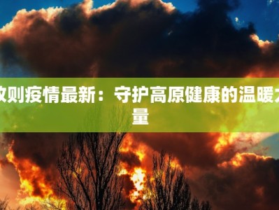 改则疫情最新：守护高原健康的温暖力量