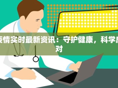 疫情实时最新资讯：守护健康，科学应对