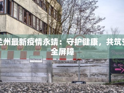 兰州最新疫情永靖：守护健康，共筑安全屏障