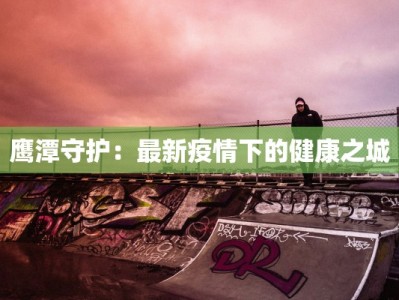 鹰潭守护：最新疫情下的健康之城