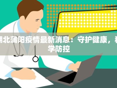 湖北蒲阳疫情最新消息：守护健康，科学防控
