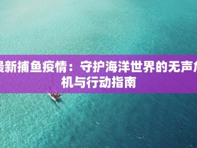 最新捕鱼疫情：守护海洋世界的无声危机与行动指南