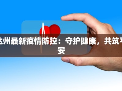 达州最新疫情防控：守护健康，共筑平安