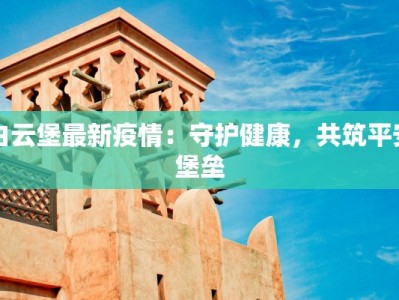 白云堡最新疫情：守护健康，共筑平安堡垒
