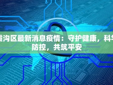 霞沟区最新消息疫情：守护健康，科学防控，共筑平安