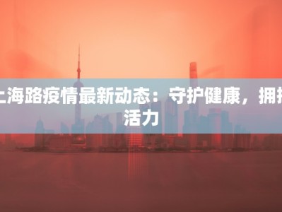 上海路疫情最新动态：守护健康，拥抱活力