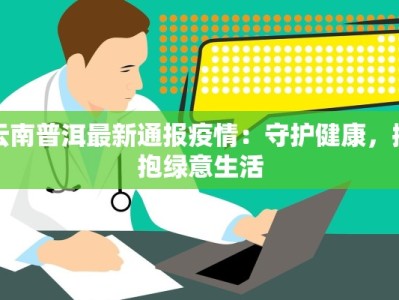 云南普洱最新通报疫情：守护健康，拥抱绿意生活