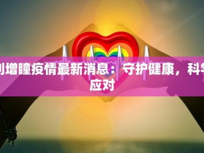刘增瞳疫情最新消息：守护健康，科学应对