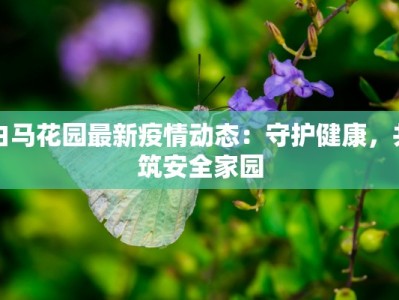 白马花园最新疫情动态：守护健康，共筑安全家园