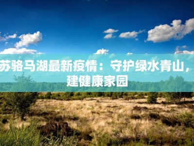 江苏骆马湖最新疫情：守护绿水青山，共建健康家园