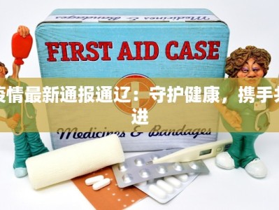 疫情最新通报通辽：守护健康，携手共进