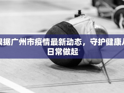 根据广州市疫情最新动态，守护健康从日常做起