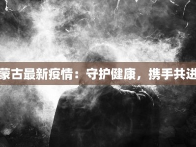 蒙古最新疫情：守护健康，携手共进