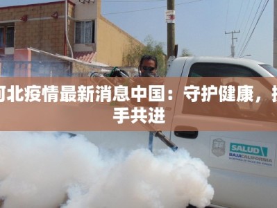 河北疫情最新消息中国：守护健康，携手共进