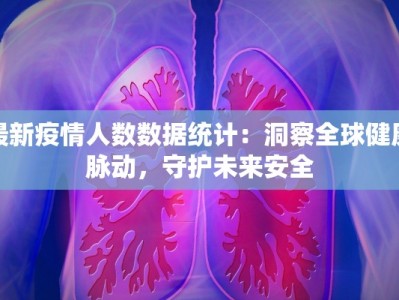 最新疫情人数数据统计：洞察全球健康脉动，守护未来安全