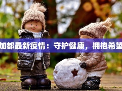 加都最新疫情：守护健康，拥抱希望