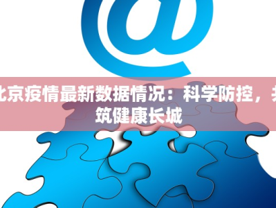 北京疫情最新数据情况：科学防控，共筑健康长城
