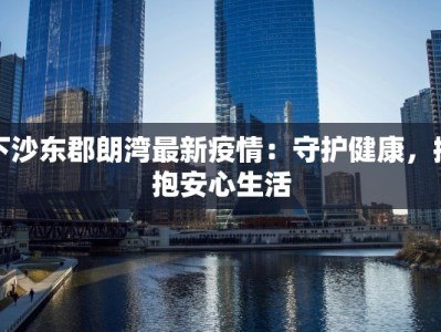 下沙东郡朗湾最新疫情：守护健康，拥抱安心生活