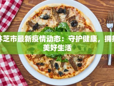 林芝市最新疫情动态：守护健康，拥抱美好生活