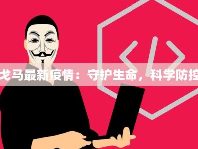 戈马最新疫情：守护生命，科学防控