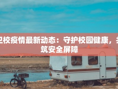 卫校疫情最新动态：守护校园健康，共筑安全屏障