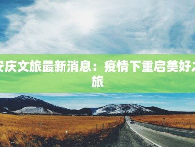 安庆文旅最新消息：疫情下重启美好之旅