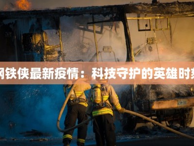 钢铁侠最新疫情：科技守护的英雄时刻