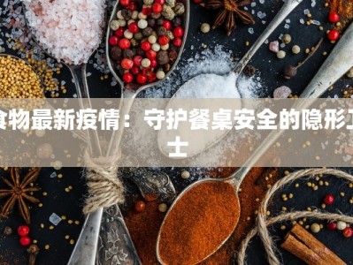 食物最新疫情：守护餐桌安全的隐形卫士