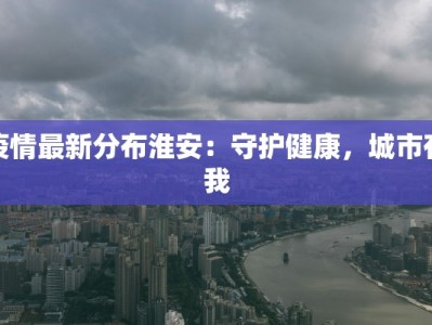 疫情最新分布淮安：守护健康，城市有我