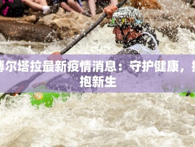 博尔塔拉最新疫情消息：守护健康，拥抱新生