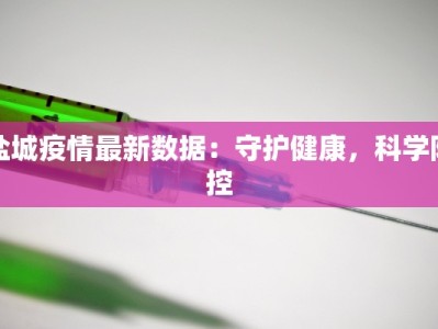 盐城疫情最新数据：守护健康，科学防控