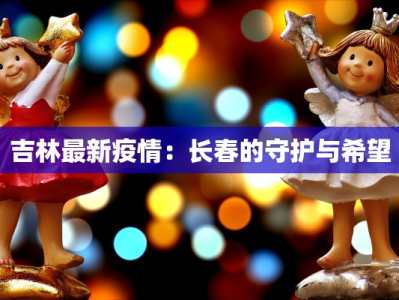 吉林最新疫情：长春的守护与希望