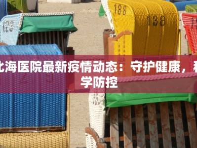 北海医院最新疫情动态：守护健康，科学防控